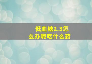 低血糖2.3怎么办呢吃什么药