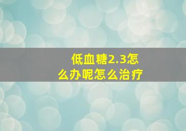 低血糖2.3怎么办呢怎么治疗