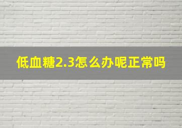 低血糖2.3怎么办呢正常吗