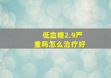 低血糖2.9严重吗怎么治疗好