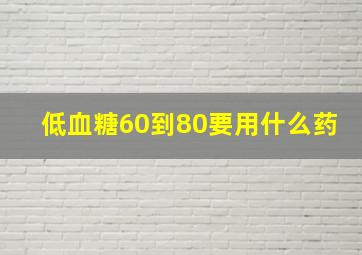 低血糖60到80要用什么药