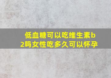 低血糖可以吃维生素b2吗女性吃多久可以怀孕