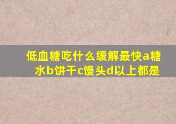 低血糖吃什么缓解最快a糖水b饼干c馒头d以上都是