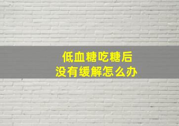 低血糖吃糖后没有缓解怎么办