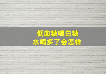 低血糖喝白糖水喝多了会怎样