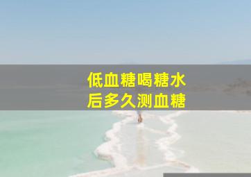 低血糖喝糖水后多久测血糖