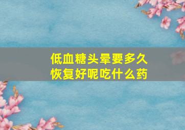 低血糖头晕要多久恢复好呢吃什么药