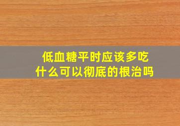 低血糖平时应该多吃什么可以彻底的根治吗