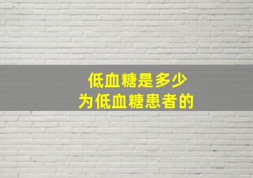 低血糖是多少为低血糖患者的