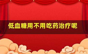 低血糖用不用吃药治疗呢