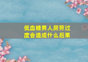 低血糖男人房劳过度会造成什么后果