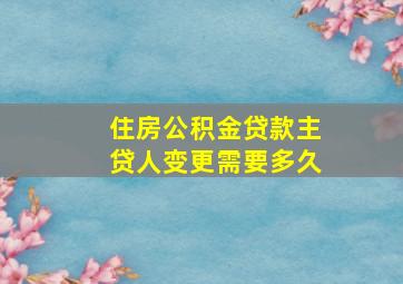 住房公积金贷款主贷人变更需要多久