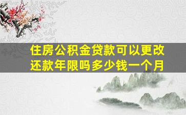 住房公积金贷款可以更改还款年限吗多少钱一个月