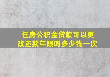 住房公积金贷款可以更改还款年限吗多少钱一次