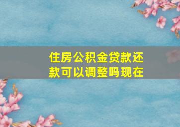 住房公积金贷款还款可以调整吗现在