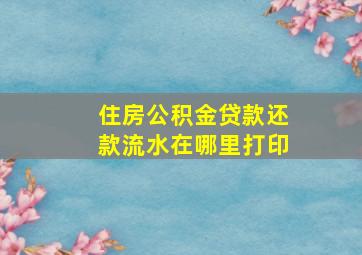 住房公积金贷款还款流水在哪里打印