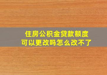 住房公积金贷款额度可以更改吗怎么改不了