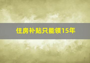 住房补贴只能领15年