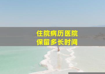 住院病历医院保留多长时间