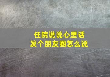 住院说说心里话发个朋友圈怎么说