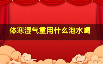 体寒湿气重用什么泡水喝