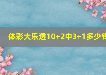 体彩大乐透10+2中3+1多少钱