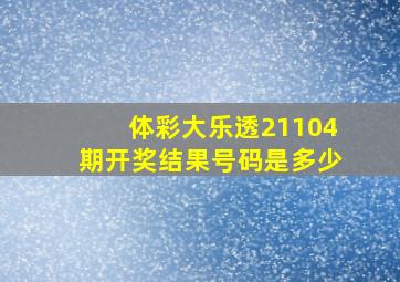 体彩大乐透21104期开奖结果号码是多少