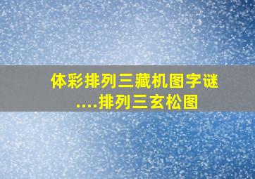 体彩排列三藏机图字谜....排列三玄松图