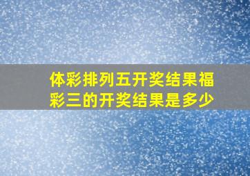 体彩排列五开奖结果福彩三的开奖结果是多少