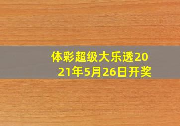 体彩超级大乐透2021年5月26日开奖