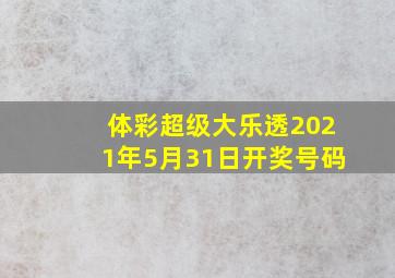 体彩超级大乐透2021年5月31日开奖号码