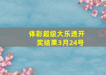 体彩超级大乐透开奖结果3月24号