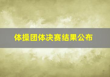 体操团体决赛结果公布