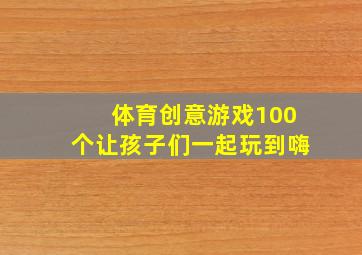 体育创意游戏100个让孩子们一起玩到嗨