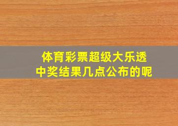 体育彩票超级大乐透中奖结果几点公布的呢