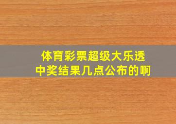 体育彩票超级大乐透中奖结果几点公布的啊