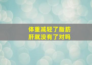 体重减轻了脂肪肝就没有了对吗