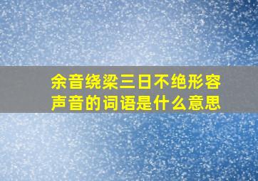 余音绕梁三日不绝形容声音的词语是什么意思