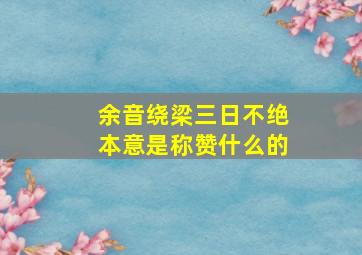 余音绕梁三日不绝本意是称赞什么的