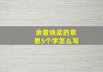 余音绕梁的意思5个字怎么写