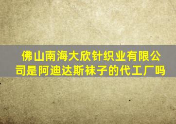 佛山南海大欣针织业有限公司是阿迪达斯袜子的代工厂吗