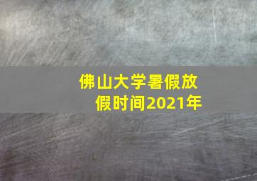 佛山大学暑假放假时间2021年