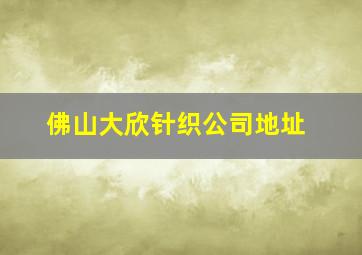 佛山大欣针织公司地址