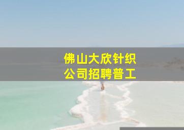 佛山大欣针织公司招聘普工