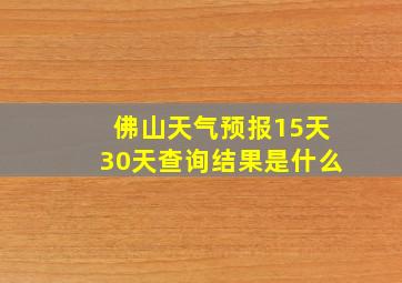 佛山天气预报15天30天查询结果是什么