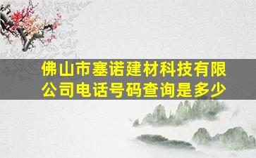 佛山市塞诺建材科技有限公司电话号码查询是多少