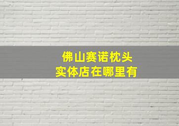 佛山赛诺枕头实体店在哪里有