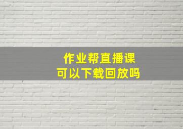 作业帮直播课可以下载回放吗