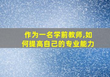 作为一名学前教师,如何提高自己的专业能力