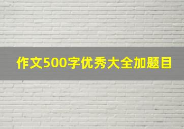 作文500字优秀大全加题目